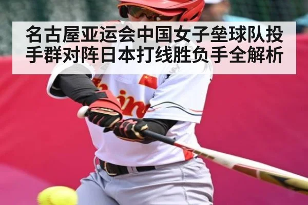 名古屋亚运会中国女子垒球队投手群对阵日本打线胜负手全解析