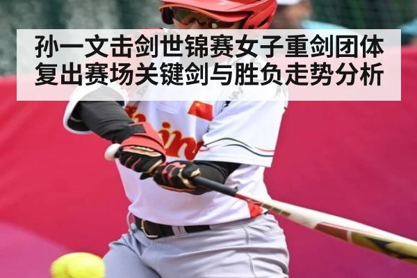 孙一文击剑世锦赛女子重剑团体复出赛场关键剑与胜负走势分析