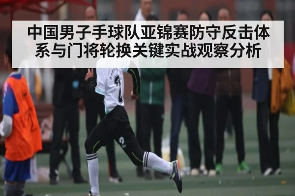 中国男子手球队亚锦赛防守反击体系与门将轮换关键实战观察分析